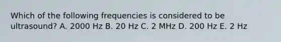 Which of the following frequencies is considered to be ultrasound? A. 2000 Hz B. 20 Hz C. 2 MHz D. 200 Hz E. 2 Hz