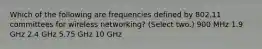 Which of the following are frequencies defined by 802.11 committees for wireless networking? (Select two.) 900 MHz 1.9 GHz 2.4 GHz 5.75 GHz 10 GHz