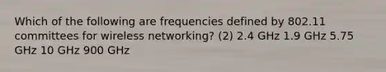 Which of the following are frequencies defined by 802.11 committees for wireless networking? (2) 2.4 GHz 1.9 GHz 5.75 GHz 10 GHz 900 GHz