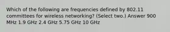 Which of the following are frequencies defined by 802.11 committees for wireless networking? (Select two.) Answer 900 MHz 1.9 GHz 2.4 GHz 5.75 GHz 10 GHz