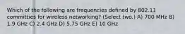 Which of the following are frequencies defined by 802.11 committies for wireless networking? (Select two.) A) 700 MHz B) 1.9 GHz C) 2.4 GHz D) 5.75 GHz E) 10 GHz