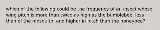 which of the following could be the frequency of an insect whose wing pitch is more than twice as high as the bumblebee, less than of the mosquito, and higher in pitch than the honeybee?