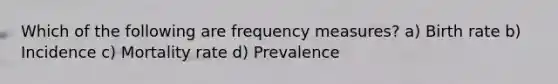 Which of the following are frequency measures? a) Birth rate b) Incidence c) Mortality rate d) Prevalence