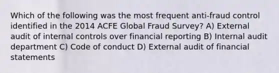 Which of the following was the most frequent anti-fraud control identified in the 2014 ACFE Global Fraud Survey? A) External audit of internal controls over financial reporting B) Internal audit department C) Code of conduct D) External audit of financial statements