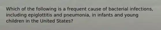 Which of the following is a frequent cause of bacterial infections, including epiglottitis and pneumonia, in infants and young children in the United States?