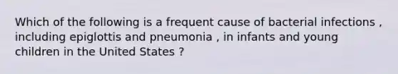 Which of the following is a frequent cause of bacterial infections , including epiglottis and pneumonia , in infants and young children in the United States ?