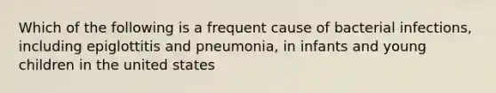 Which of the following is a frequent cause of bacterial infections, including epiglottitis and pneumonia, in infants and young children in the united states