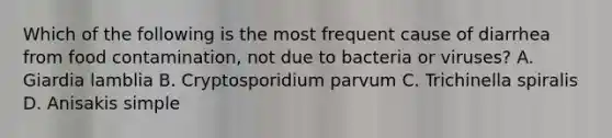 Which of the following is the most frequent cause of diarrhea from food contamination, not due to bacteria or viruses? A. Giardia lamblia B. Cryptosporidium parvum C. Trichinella spiralis D. Anisakis simple