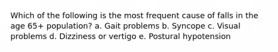 Which of the following is the most frequent cause of falls in the age 65+ population? a. Gait problems b. Syncope c. Visual problems d. Dizziness or vertigo e. Postural hypotension
