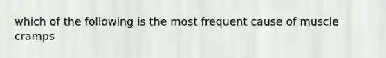 which of the following is the most frequent cause of muscle cramps