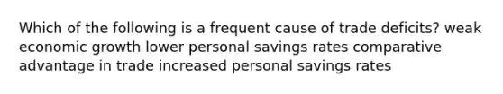 Which of the following is a frequent cause of trade deficits? weak economic growth lower personal savings rates comparative advantage in trade increased personal savings rates