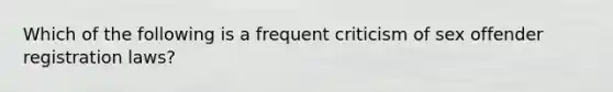 Which of the following is a frequent criticism of sex offender registration laws?