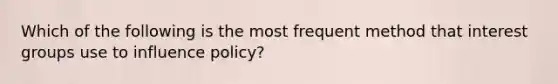 Which of the following is the most frequent method that interest groups use to influence policy?