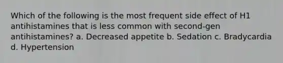 Which of the following is the most frequent side effect of H1 antihistamines that is less common with second-gen antihistamines? a. Decreased appetite b. Sedation c. Bradycardia d. Hypertension