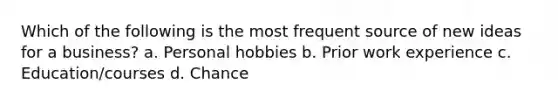 Which of the following is the most frequent source of new ideas for a business? a. Personal hobbies b. Prior work experience c. Education/courses d. Chance