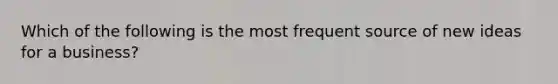 Which of the following is the most frequent source of new ideas for a business?