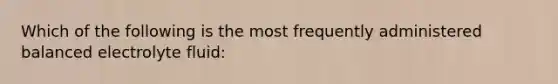 Which of the following is the most frequently administered balanced electrolyte fluid: