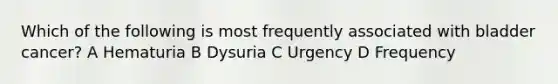 Which of the following is most frequently associated with bladder cancer? A Hematuria B Dysuria C Urgency D Frequency