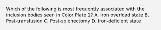 Which of the following is most frequently associated with the inclusion bodies seen in Color Plate 1? A. Iron overload state B. Post-transfusion C. Post-splenectomy D. Iron-deficient state