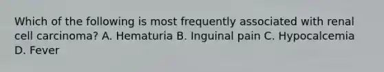 Which of the following is most frequently associated with renal cell carcinoma? A. Hematuria B. Inguinal pain C. Hypocalcemia D. Fever