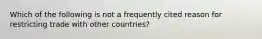 Which of the following is not a frequently cited reason for restricting trade with other countries?