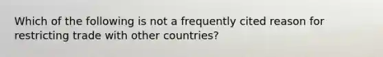 Which of the following is not a frequently cited reason for restricting trade with other countries?