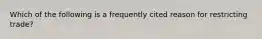 Which of the following is a frequently cited reason for restricting trade?