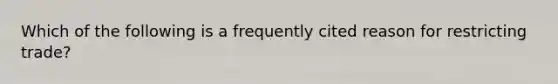 Which of the following is a frequently cited reason for restricting trade?