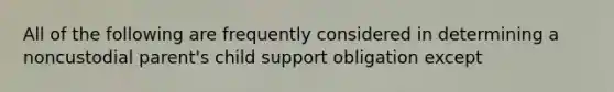 All of the following are frequently considered in determining a noncustodial parent's child support obligation except
