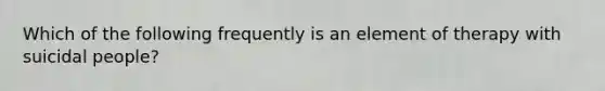 Which of the following frequently is an element of therapy with suicidal people?