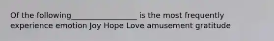 Of the following_________________ is the most frequently experience emotion Joy Hope Love amusement gratitude