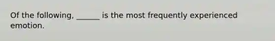 Of the following, ______ is the most frequently experienced emotion.