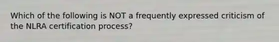 Which of the following is NOT a frequently expressed criticism of the NLRA certification process?