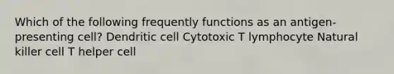 Which of the following frequently functions as an antigen-presenting cell? Dendritic cell Cytotoxic T lymphocyte Natural killer cell T helper cell