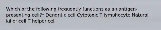 Which of the following frequently functions as an antigen-presenting cell?* Dendritic cell Cytotoxic T lymphocyte Natural killer cell T helper cell