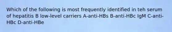 Which of the following is most frequently identified in teh serum of hepatitis B low-level carriers A-anti-HBs B-anti-HBc IgM C-anti-HBc D-anti-HBe