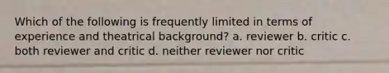 Which of the following is frequently limited in terms of experience and theatrical background? a. reviewer b. critic c. both reviewer and critic d. neither reviewer nor critic