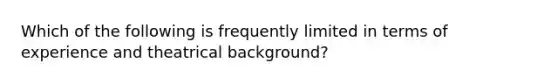 Which of the following is frequently limited in terms of experience and theatrical background?