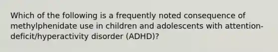 Which of the following is a frequently noted consequence of methylphenidate use in children and adolescents with attention-deficit/hyperactivity disorder (ADHD)?