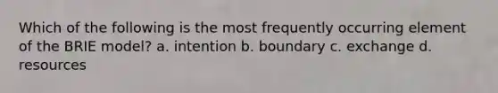 Which of the following is the most frequently occurring element of the BRIE model? a. intention b. boundary c. exchange d. resources