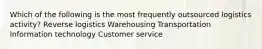 Which of the following is the most frequently outsourced logistics activity? Reverse logistics Warehousing Transportation Information technology Customer service