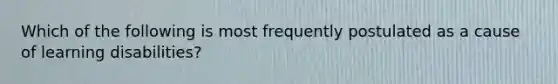 Which of the following is most frequently postulated as a cause of learning disabilities?