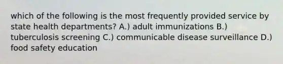 which of the following is the most frequently provided service by state health departments? A.) adult immunizations B.) tuberculosis screening C.) communicable disease surveillance D.) food safety education