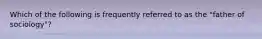 Which of the following is frequently referred to as the "father of sociology"?