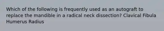 Which of the following is frequently used as an autograft to replace the mandible in a radical neck dissection? Clavical Fibula Humerus Radius