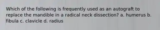 Which of the following is frequently used as an autograft to replace the mandible in a radical neck dissection? a. humerus b. fibula c. clavicle d. radius