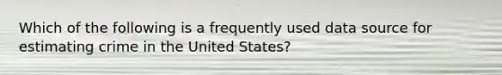 Which of the following is a frequently used data source for estimating crime in the United States?