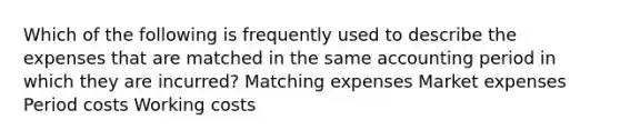 Which of the following is frequently used to describe the expenses that are matched in the same accounting period in which they are incurred? Matching expenses Market expenses Period costs Working costs