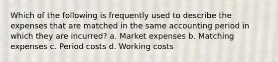 Which of the following is frequently used to describe the expenses that are matched in the same accounting period in which they are incurred? a. Market expenses b. Matching expenses c. Period costs d. Working costs