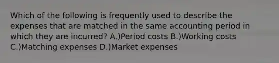 Which of the following is frequently used to describe the expenses that are matched in the same accounting period in which they are incurred? A.)Period costs B.)Working costs C.)Matching expenses D.)Market expenses